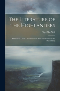 Literature of the Highlanders: A History of Gaelic Literature From the Earliest Times to the Present Day