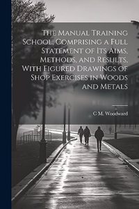 Manual Training School, Comprising a Full Statement of its Aims, Methods, and Results, With Figured Drawings of Shop Exercises in Woods and Metals