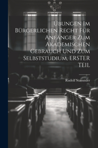 Übungen Im Bürgerlichen Recht Für Anfänger Zum Akademischen Gebrauch Und Zum Selbststudium, ERSTER TEIL