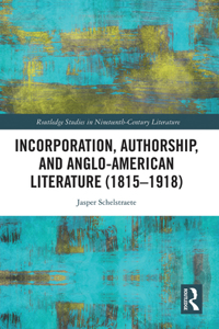 Incorporation, Authorship, and Anglo-American Literature (1815-1918)