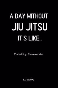 A Day Without Jiu jitsu It's Like.. I'm Kidding. I Have no idea BJJ Journal