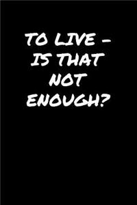 To Live � Is That Not Enough