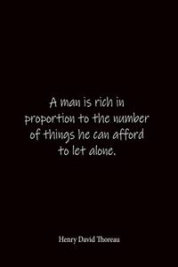 A man is rich in proportion to the number of things he can afford to let alone. Henry David Thoreau