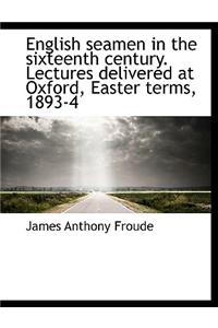 English Seamen in the Sixteenth Century. Lectures Delivered at Oxford, Easter Terms, 1893-4