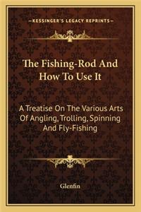 Fishing-Rod and How to Use It: A Treatise on the Various Arts of Angling, Trolling, Spinning and Fly-Fishing