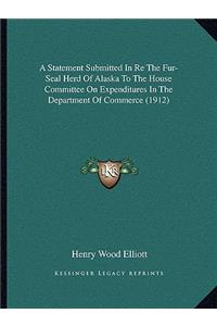 A Statement Submitted In Re The Fur-Seal Herd Of Alaska To The House Committee On Expenditures In The Department Of Commerce (1912)