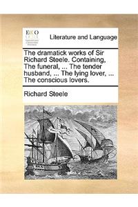 The Dramatick Works of Sir Richard Steele. Containing, the Funeral, ... the Tender Husband, ... the Lying Lover, ... the Conscious Lovers.