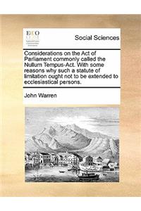 Considerations on the Act of Parliament Commonly Called the Nullum Tempus-Act. with Some Reasons Why Such a Statute of Limitation Ought Not to Be Extended to Ecclesiastical Persons.