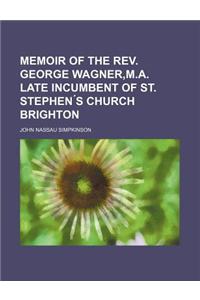 Memoir of the REV. George Wagner, M.A. Late Incumbent of St. Stephen S Church Brighton