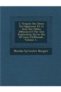 L' Origine Des Dieux Du Paganisme Et Le Sens Des Fables D Ecouvert Par Une Explication Suivie Des Po Esies D'h Esiode, Volume 1...