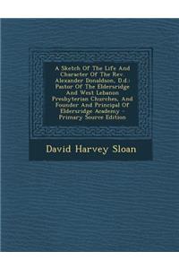 A Sketch of the Life and Character of the REV. Alexander Donaldson, D.D.: Pastor of the Eldersridge and West Lebanon Presbyterian Churches, and Founder and Principal of Eldersridge Academy - Primary Source Edition