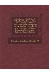 Introductory Book to Dr. Ollendorff's New Method of Learning to Write, Read, and Speak a Language in Six Months, Adapted to the Latin: Or, the Latin Declension Determined