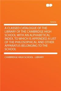 A Classed Catalogue of the Library of the Cambridge High School with an Alphabetical Index. to Which Is Appended a List of the Philosophical and Other Apparatus Belonging to the School