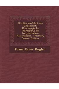 Die Sternenfahrt Des Gilgamesch: Kosmologische Wurdigung Des Babylonischen Nationalepos. - Primary Source Edition