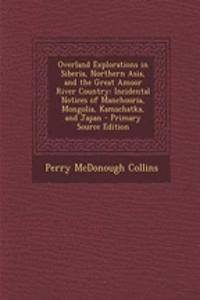 Overland Explorations in Siberia, Northern Asia, and the Great Amoor River Country: Incidental Notices of Manchooria, Mongolia, Kamschatka, and Japan
