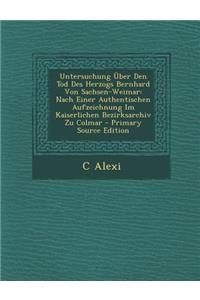 Untersuchung Uber Den Tod Des Herzogs Bernhard Von Sachsen-Weimar: Nach Einer Authentischen Aufzeichnung Im Kaiserlichen Bezirksarchiv Zu Colmar - Pri