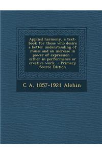 Applied Harmony, a Text-Book for Those Who Desire a Better Understanding of Music and an Increase in Power of Expression - Either in Performance or Cr