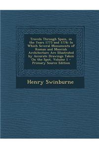 Travels Through Spain, in the Years 1775 and 1776: In Which Several Monuments of Roman and Moorish Architecture Are Illustrated by Accurate Drawings T