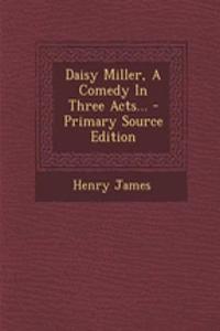 Daisy Miller, a Comedy in Three Acts... - Primary Source Edition