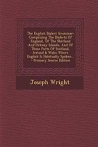 The English Dialect Grammar: Comprising the Dialects of England, of the Shetland and Orkney Islands, and of Those Parts of Scotland, Ireland & Wales Where English Is Habitually Spoken...