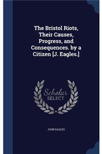 Bristol Riots, Their Causes, Progress, and Consequences. by a Citizen [J. Eagles.]