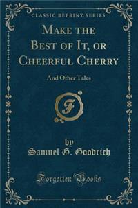 Make the Best of It, or Cheerful Cherry: And Other Tales (Classic Reprint)