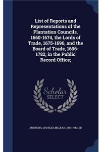 List of Reports and Representations of the Plantation Councils, 1660-1674, the Lords of Trade, 1675-1696, and the Board of Trade, 1696-1782, in the Public Record Office;