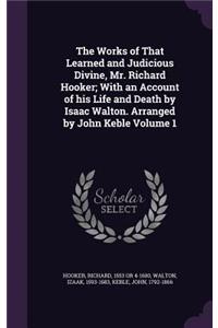 The Works of That Learned and Judicious Divine, Mr. Richard Hooker; With an Account of his Life and Death by Isaac Walton. Arranged by John Keble Volume 1