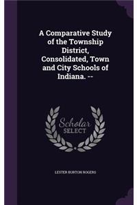 A Comparative Study of the Township District, Consolidated, Town and City Schools of Indiana. --