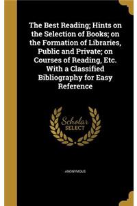 The Best Reading; Hints on the Selection of Books; on the Formation of Libraries, Public and Private; on Courses of Reading, Etc. With a Classified Bibliography for Easy Reference