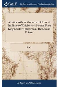 A Letter to the Author of the Defence of the Bishop of Chichester's Sermon Upon King Charles's Martyrdom. the Second Edition