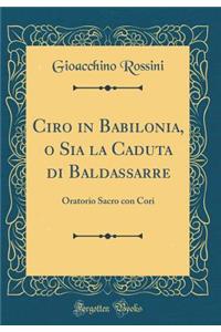 Ciro in Babilonia, O Sia La Caduta Di Baldassarre: Oratorio Sacro Con Cori (Classic Reprint)