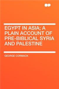 Egypt in Asia; A Plain Account of Pre-Biblical Syria and Palestine