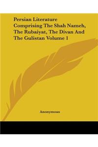 Persian Literature Comprising The Shah Nameh, The Rubaiyat, The Divan And The Gulistan Volume 1