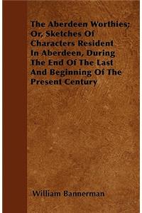The Aberdeen Worthies; Or, Sketches Of Characters Resident In Aberdeen, During The End Of The Last And Beginning Of The Present Century
