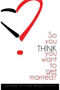 So You THINK You Want To Get Married