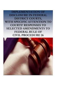 Implementation of Disclosure in Federal District Courts, with Specific Attention to Courts' Responses to Selected Amendments to Federal Rule of Civil Procedurre 26