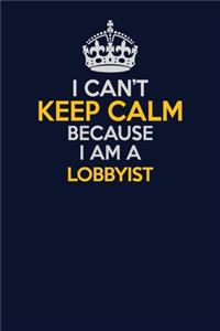 I Can't Keep Calm Because I Am A Lobbyist