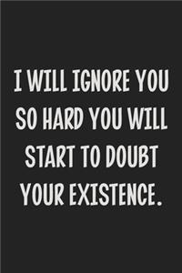 I Will Ignore You So Hard You Will Start to Doubt Your Existence.