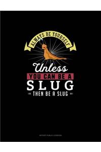 Always Be Yourself Unless You Can Be A Slug Then Be A Slug