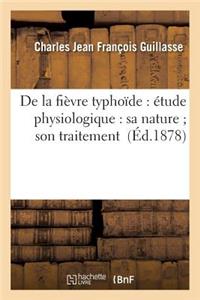 de la Fièvre Typhoïde: Étude Physiologique: Sa Nature Son Traitement