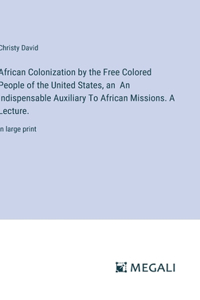 African Colonization by the Free Colored People of the United States, an An Indispensable Auxiliary To African Missions. A Lecture.