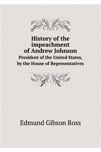 History of the Impeachment of Andrew Johnson President of the United States, by the House of Representatives