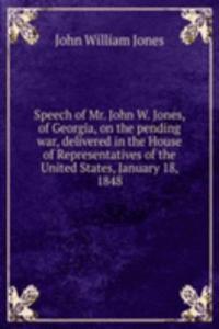 Speech of Mr. John W. Jones, of Georgia, on the pending war, delivered in the House of Representatives of the United States, January 18, 1848