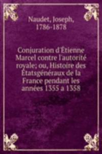 Conjuration d'Etienne Marcel contre l'autorite royale; ou, Histoire des Etatsgeneraux de la France pendant les annees 1355 a 1358