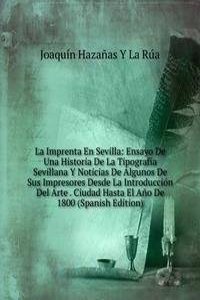 La Imprenta En Sevilla: Ensayo De Una Historia De La Tipografia Sevillana Y Noticias De Algunos De Sus Impresores Desde La Introduccion Del Arte . Ciudad Hasta El Ano De 1800 (Spanish Edition)
