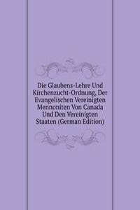 Die Glaubens-Lehre Und Kirchenzucht-Ordnung, Der Evangelischen Vereinigten Mennoniten Von Canada Und Den Vereinigten Staaten (German Edition)