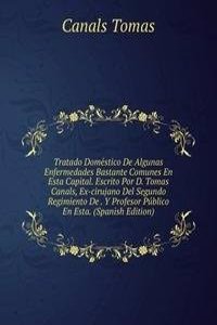 Tratado Domestico De Algunas Enfermedades Bastante Comunes En Esta Capital. Escrito Por D. Tomas Canals, Ex-cirujano Del Segundo Regimiento De . Y Profesor Publico En Esta. (Spanish Edition)