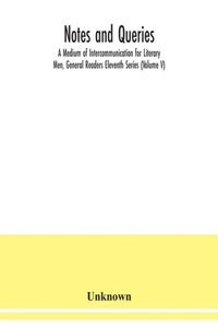Notes and queries; A Medium of Intercommunication for Literary Men, General Readers Eleventh Series (Volume V)