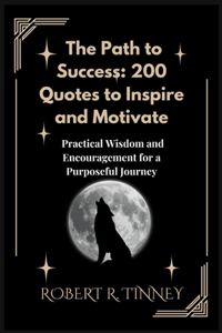 Path to Success: 200 Quotes to Inspire and Motivate: Practical Wisdom and Encouragement for a Purposeful Journey